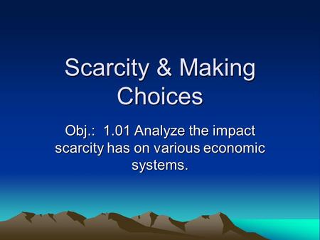 Scarcity & Making Choices Obj.: 1.01 Analyze the impact scarcity has on various economic systems.