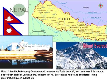 NEPAL Nepal is landlocked country between north in china and India in south, west and east. It is famous due to birth place of Lord Buddha, existence of.