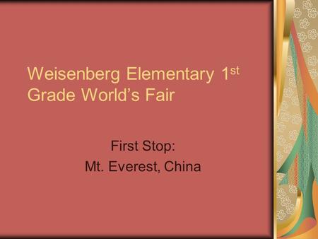 Weisenberg Elementary 1 st Grade World’s Fair First Stop: Mt. Everest, China.