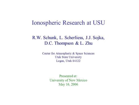 Ionospheric Research at USU R.W. Schunk, L. Scherliess, J.J. Sojka, D.C. Thompson & L. Zhu Center for Atmospheric & Space Sciences Utah State University.