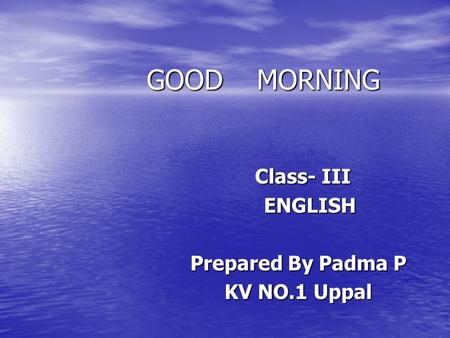 GOOD MORNING GOOD MORNING Class- III Class- III ENGLISH ENGLISH Prepared By Padma P Prepared By Padma P KV NO.1 Uppal KV NO.1 Uppal.