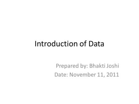 Introduction of Data Prepared by: Bhakti Joshi Date: November 11, 2011.