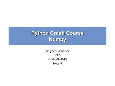 Python Crash Course Numpy 3 rd year Bachelors V1.0 dd 04-09-2013 Hour 5.