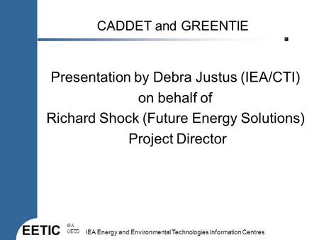 EETIC IEA OECD IEA Energy and Environmental Technologies Information Centres 1 CADDET and GREENTIE Presentation by Debra Justus (IEA/CTI) on behalf of.