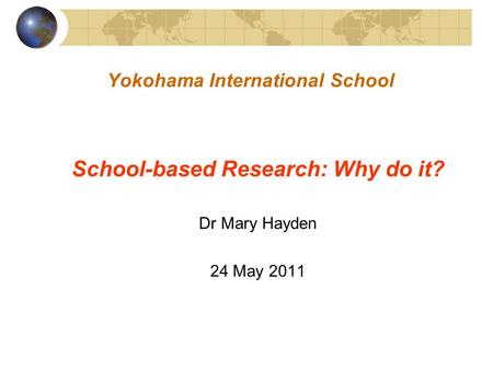 Yokohama International School School-based Research: Why do it? Dr Mary Hayden 24 May 2011.