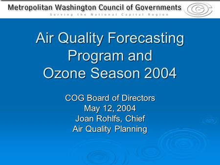 Air Quality Forecasting Program and Ozone Season 2004 COG Board of Directors May 12, 2004 Joan Rohlfs, Chief Air Quality Planning.