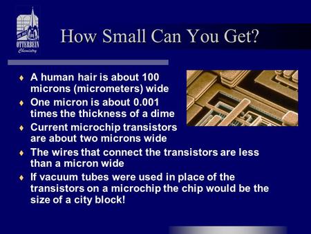 How Small Can You Get? A human hair is about 100 microns (micrometers) wide One micron is about 0.001 times the thickness of a dime Current microchip transistors.