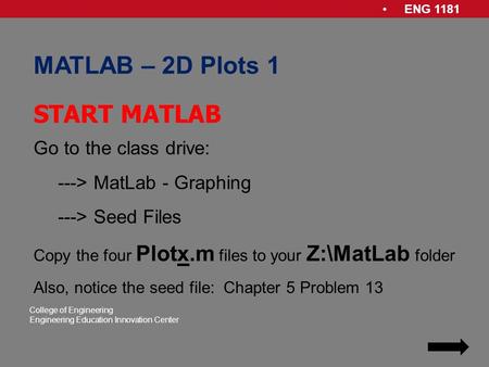 ENG 1181 College of Engineering Engineering Education Innovation Center MATLAB – 2D Plots 1 Go to the class drive: ---> MatLab - Graphing ---> Seed Files.