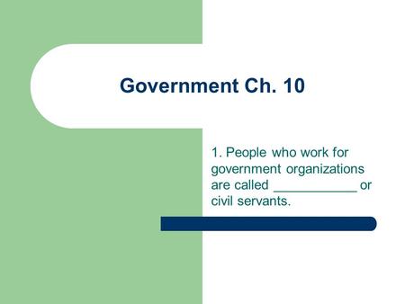 Government Ch. 10 1. People who work for government organizations are called ___________ or civil servants.