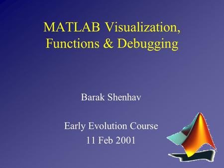 Barak Shenhav Early Evolution Course 11 Feb 2001 MATLAB Visualization, Functions & Debugging.