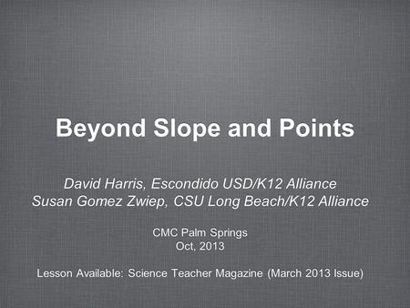 Beyond Slope and Points David Harris, Escondido USD/K12 Alliance Susan Gomez Zwiep, CSU Long Beach/K12 Alliance CMC Palm Springs Oct, 2013 Lesson Available: