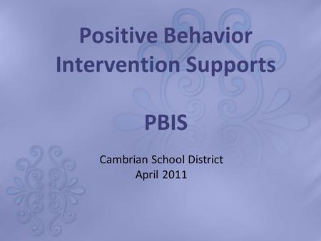 Positive Behavior Intervention Supports PBIS Cambrian School District April 2011.