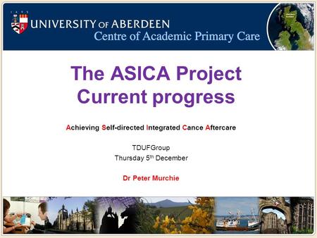 The ASICA Project Current progress Achieving Self-directed Integrated Cance Aftercare TDUFGroup Thursday 5 th December Dr Peter Murchie.