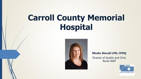 Carroll County Memorial Hospital Mindie Stovall LPN, CPHQ Director of Quality and Clinic Nurse Staff.