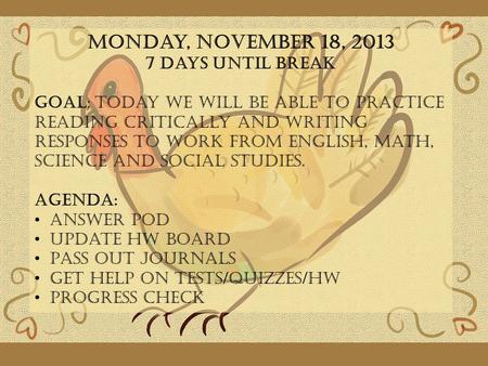 Monday, November 18, 2013 7 Days until Break GOAL: Today we will be able to practice reading critically and writing responses to work from English, Math,