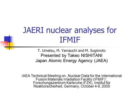 JAERI nuclear analyses for IFMIF T. Umetsu, M. Yamauchi and M. Sugimoto Presented by Takeo NISHITANI Japan Atomic Energy Agency (JAEA) IAEA Technical Meeting.