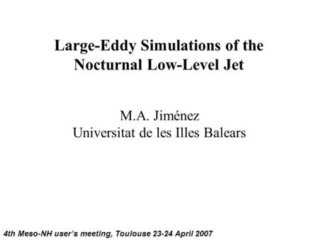 Large-Eddy Simulations of the Nocturnal Low-Level Jet M.A. Jiménez Universitat de les Illes Balears 4th Meso-NH user’s meeting, Toulouse 23-24 April 2007.