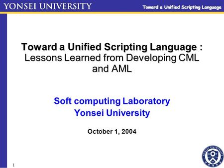 Toward a Unified Scripting Language 1 Toward a Unified Scripting Language : Lessons Learned from Developing CML and AML Soft computing Laboratory Yonsei.