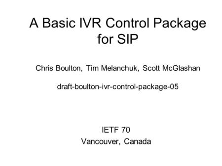 A Basic IVR Control Package for SIP Chris Boulton, Tim Melanchuk, Scott McGlashan draft-boulton-ivr-control-package-05 IETF 70 Vancouver, Canada.