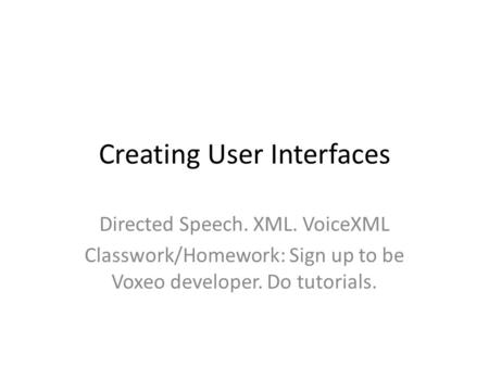 Creating User Interfaces Directed Speech. XML. VoiceXML Classwork/Homework: Sign up to be Voxeo developer. Do tutorials.