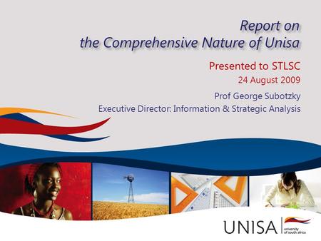 Report on the Comprehensive Nature of Unisa Presented to STLSC 24 August 2009 Prof George Subotzky Executive Director: Information & Strategic Analysis.