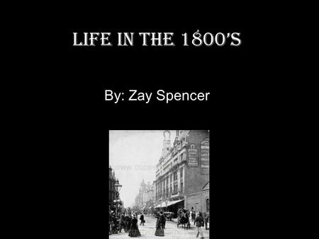 Life in the 1800’s By: Zay Spencer. Food Fresh meat Fish Dairy produce Bread Soup vegetables Drinks-hot chocolate, coffee, tea, fruit wines and cordials,