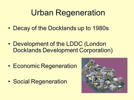 Urban Regeneration Decay of the Docklands up to 1980s Development of the LDDC (London Docklands Development Corporation) Economic Regeneration Social Regeneration.