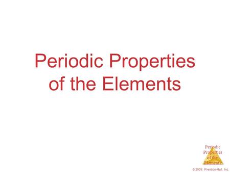 Periodic Properties of the Elements © 2009, Prentice-Hall, Inc. Periodic Properties of the Elements.