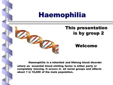 Haemophilia This presentation is by group 2 Welcome Haemophilia is a inherited and lifelong blood disorder where an essential blood clotting factor is.