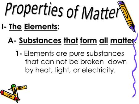 I- The Elements: A- Substances that form all matter. 1- Elements are pure substances that can not be broken down by heat, light, or electricity.