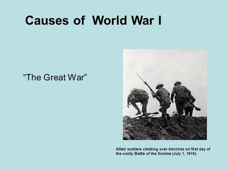 Causes of World War I “The Great War” Allied soldiers climbing over trenches on first day of the costly Battle of the Somme (July 1, 1916).