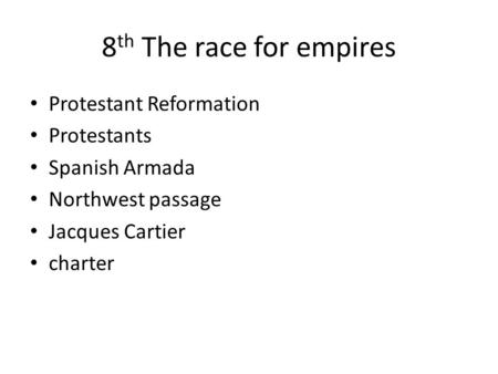 8 th The race for empires Protestant Reformation Protestants Spanish Armada Northwest passage Jacques Cartier charter.