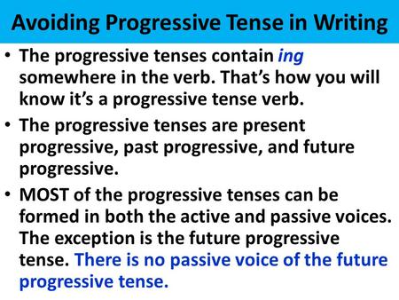 Avoiding Progressive Tense in Writing The progressive tenses contain ing somewhere in the verb. That’s how you will know it’s a progressive tense verb.