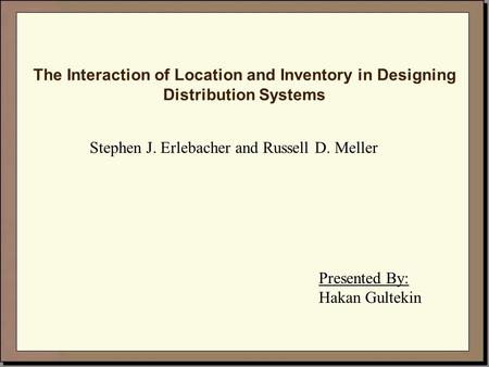 The Interaction of Location and Inventory in Designing Distribution Systems Stephen J. Erlebacher and Russell D. Meller Presented By: Hakan Gultekin.