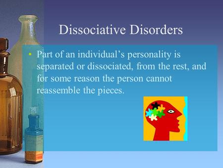 Dissociative Disorders Part of an individual’s personality is separated or dissociated, from the rest, and for some reason the person cannot reassemble.