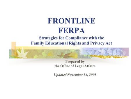 FRONTLINE FERPA Strategies for Compliance with the Family Educational Rights and Privacy Act Prepared by the Office of Legal Affairs Updated November 14,