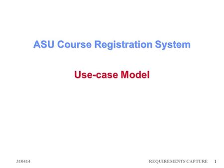 310414 REQUIREMENTS CAPTURE 1 ASU Course Registration System Use-case Model.