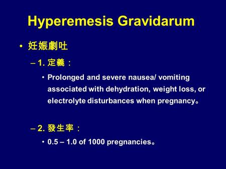 Hyperemesis Gravidarum 妊娠劇吐 –1. 定義： Prolonged and severe nausea/ vomiting associated with dehydration, weight loss, or electrolyte disturbances when pregnancy.