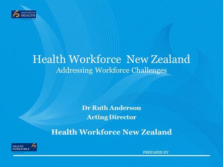 PREPARED BY Health Workforce New Zealand Addressing Workforce Challenges Dr Ruth Anderson Acting Director Health Workforce New Zealand.