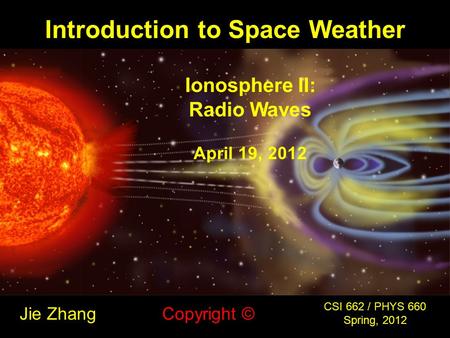 Introduction to Space Weather Jie Zhang CSI 662 / PHYS 660 Spring, 2012 Copyright © Ionosphere II: Radio Waves April 19, 2012.