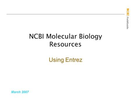 NCBI FieldGuide NCBI Molecular Biology Resources March 2007 Using Entrez.