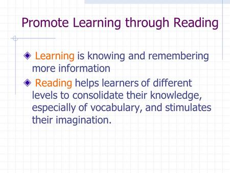 Promote Learning through Reading Learning is knowing and remembering more information Reading helps learners of different levels to consolidate their knowledge,