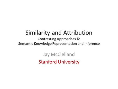 Similarity and Attribution Contrasting Approaches To Semantic Knowledge Representation and Inference Jay McClelland Stanford University.