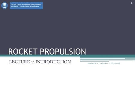 ROCKET PROPULSION LECTURE 1: INTRODUCTION Propulsion 2011 1 Lecture 1 - INTRODUCTION.