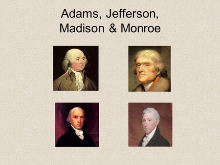 Adams, Jefferson, Madison & Monroe. Chorus Adams, Jefferson, Madison, Monroe; Under these men our country would grow; Things didn’t always go exactly.