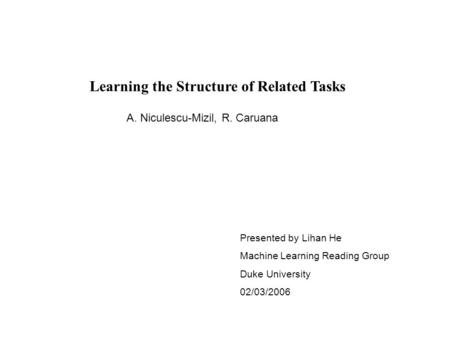 Learning the Structure of Related Tasks Presented by Lihan He Machine Learning Reading Group Duke University 02/03/2006 A. Niculescu-Mizil, R. Caruana.