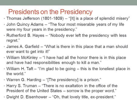 Presidents on the Presidency Thomas Jefferson (1801-1809) – “[It] is a place of splendid misery” John Quincy Adams – “The four most miserable years of.