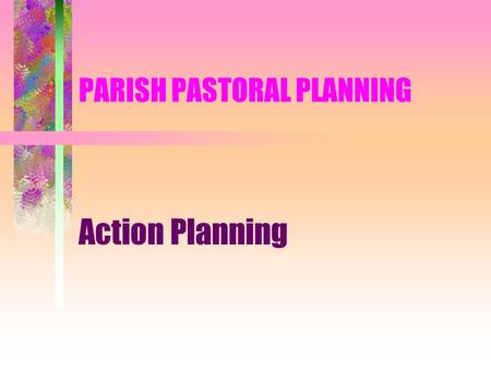 PARISH PASTORAL PLANNING Action Planning. PARISH PASTORAL PLANNING The Church finds its immediate expression in the parish. It may lack resources. It.