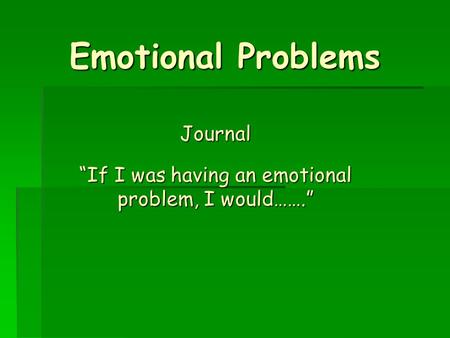 Emotional Problems Journal “If I was having an emotional problem, I would…….”