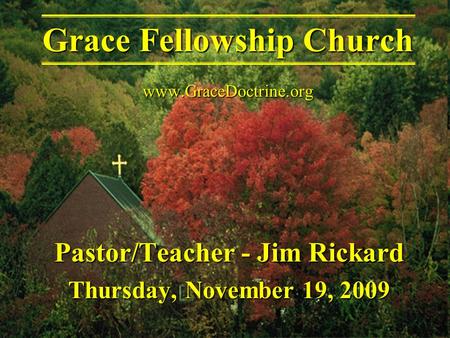 Pastor/Teacher - Jim Rickard Thursday, November 19, 2009 Grace Fellowship Church www.GraceDoctrine.org.